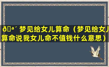 🪴 梦见给女儿算命（梦见给女儿算命说我女儿命不值钱什么意思）